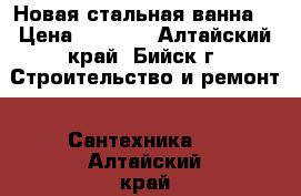 Новая стальная ванна. › Цена ­ 3 500 - Алтайский край, Бийск г. Строительство и ремонт » Сантехника   . Алтайский край